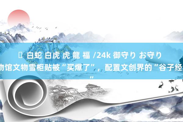 ✨白蛇 白虎 虎 龍 福 /24k 御守り お守り 博物馆文物雪柜贴被“买爆了”，配置文创界的“谷子经济”