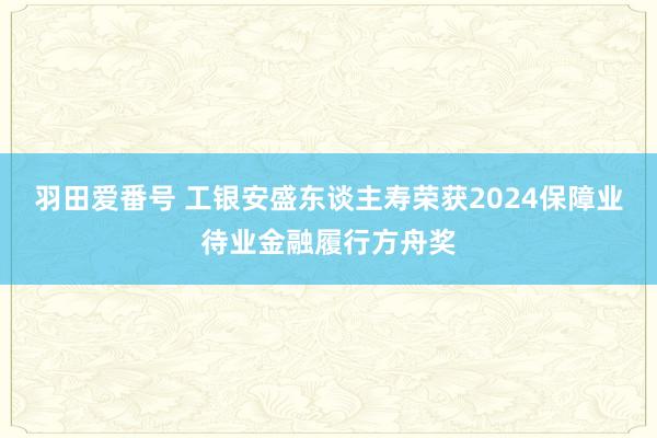 羽田爱番号 工银安盛东谈主寿荣获2024保障业待业金融履行方舟奖