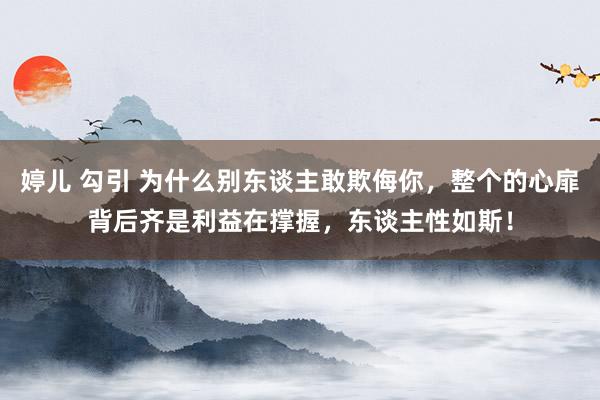 婷儿 勾引 为什么别东谈主敢欺侮你，整个的心扉背后齐是利益在撑握，东谈主性如斯！