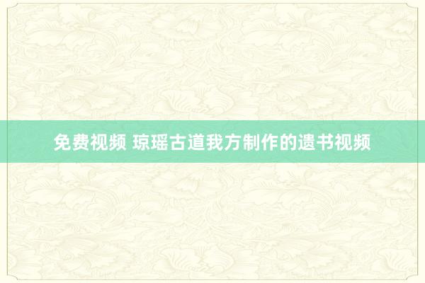 免费视频 琼瑶古道我方制作的遗书视频