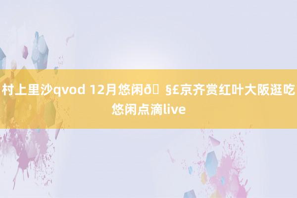 村上里沙qvod 12月悠闲🧣京齐赏红叶大阪逛吃悠闲点滴live