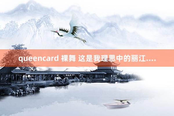 queencard 裸舞 这是我理思中的丽江....