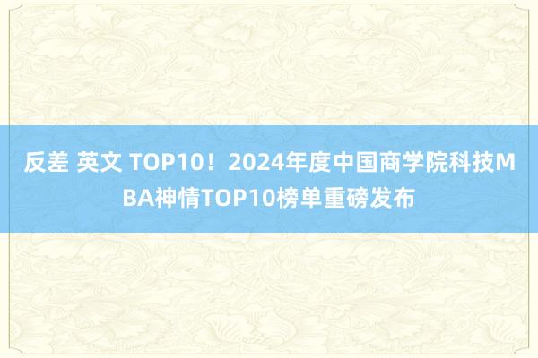 反差 英文 TOP10！2024年度中国商学院科技MBA神情TOP10榜单重磅发布