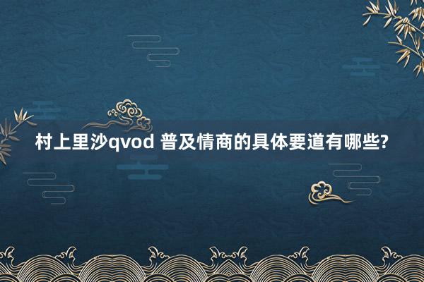 村上里沙qvod 普及情商的具体要道有哪些?