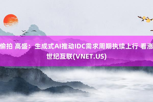 偷拍 高盛：生成式AI推动IDC需求周期执续上行 看涨世纪互联(VNET.US)