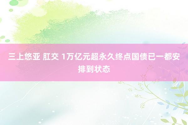 三上悠亚 肛交 1万亿元超永久终点国债已一都安排到状态