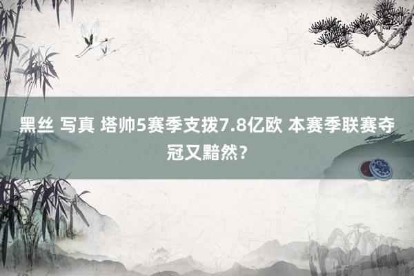 黑丝 写真 塔帅5赛季支拨7.8亿欧 本赛季联赛夺冠又黯然？