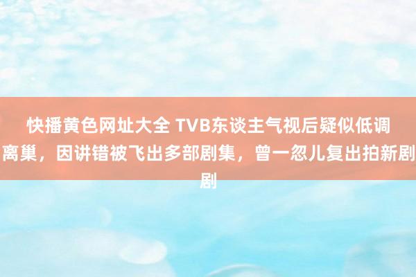 快播黄色网址大全 TVB东谈主气视后疑似低调离巢，因讲错被飞出多部剧集，曾一忽儿复出拍新剧