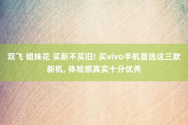 双飞 姐妹花 买新不买旧! 买vivo手机首选这三款新机， 体验感真实十分优秀