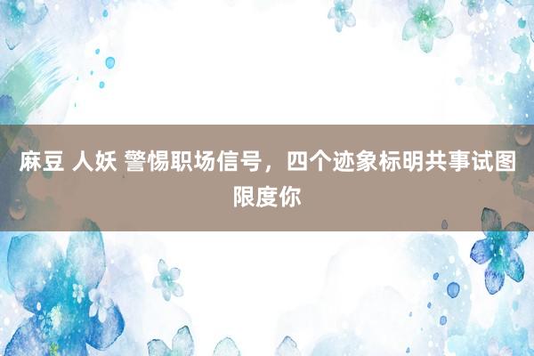 麻豆 人妖 警惕职场信号，四个迹象标明共事试图限度你