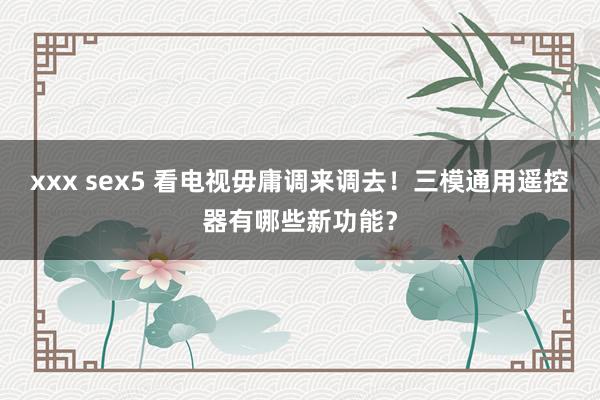 xxx sex5 看电视毋庸调来调去！三模通用遥控器有哪些新功能？