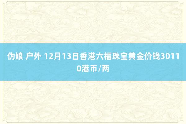 伪娘 户外 12月13日香港六福珠宝黄金价钱30110港币/两