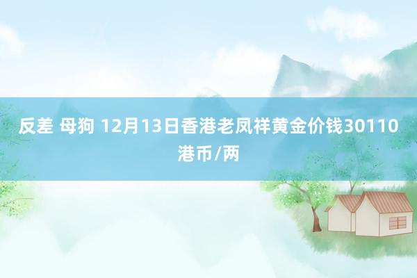 反差 母狗 12月13日香港老凤祥黄金价钱30110港币/两