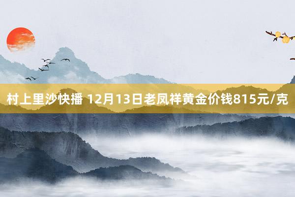 村上里沙快播 12月13日老凤祥黄金价钱815元/克