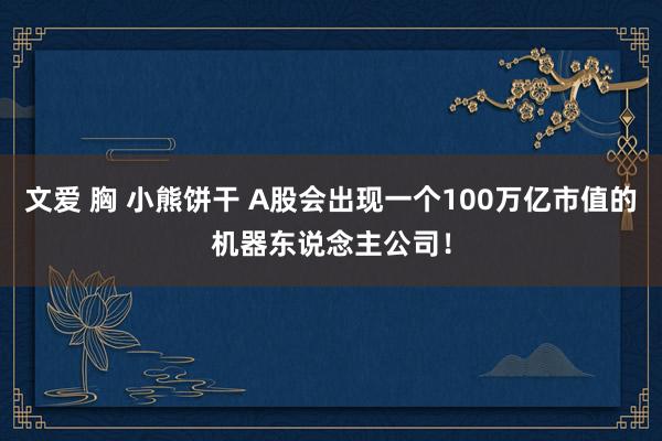 文爱 胸 小熊饼干 A股会出现一个100万亿市值的机器东说念主公司！