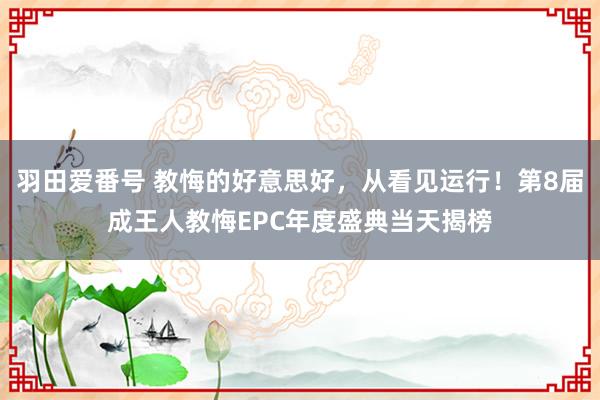 羽田爱番号 教悔的好意思好，从看见运行！第8届成王人教悔EPC年度盛典当天揭榜