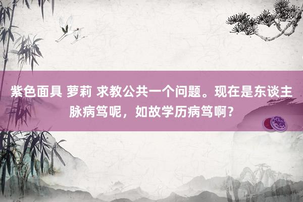 紫色面具 萝莉 求教公共一个问题。现在是东谈主脉病笃呢，如故学历病笃啊？