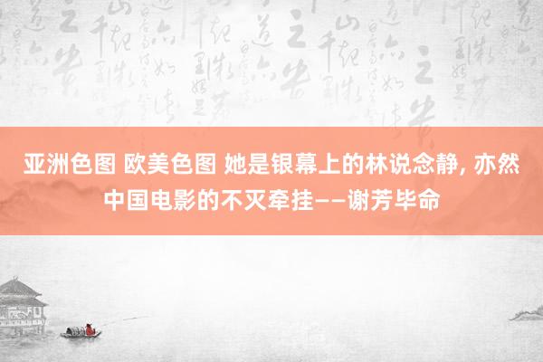 亚洲色图 欧美色图 她是银幕上的林说念静， 亦然中国电影的不灭牵挂——谢芳毕命