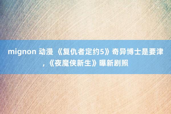 mignon 动漫 《复仇者定约5》奇异博士是要津， 《夜魔侠新生》曝新剧照