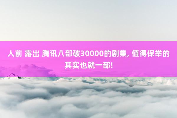 人前 露出 腾讯八部破30000的剧集， 值得保举的其实也就一部!