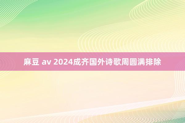 麻豆 av 2024成齐国外诗歌周圆满排除