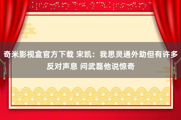 奇米影视盒官方下载 宋凯：我思灵通外助但有许多反对声息 问武磊他说惊奇