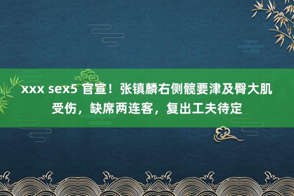 xxx sex5 官宣！张镇麟右侧髋要津及臀大肌受伤，缺席两连客，复出工夫待定