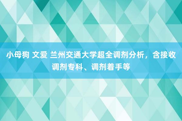 小母狗 文爱 兰州交通大学超全调剂分析，含接收调剂专科、调剂着手等