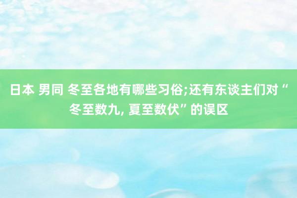 日本 男同 冬至各地有哪些习俗;还有东谈主们对“冬至数九， 夏至数伏”的误区