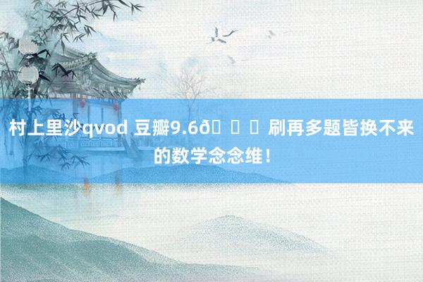 村上里沙qvod 豆瓣9.6😍刷再多题皆换不来的数学念念维！