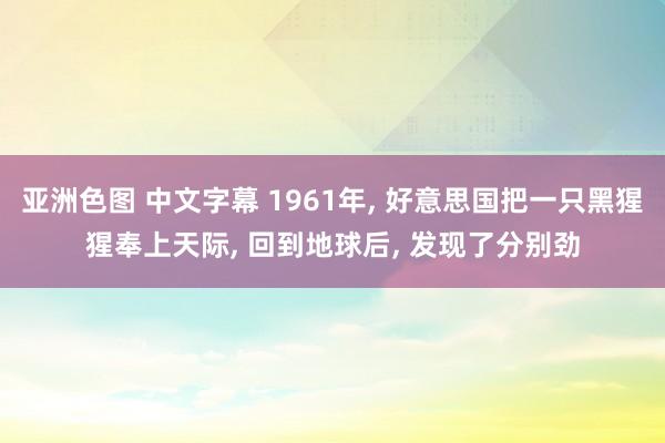 亚洲色图 中文字幕 1961年， 好意思国把一只黑猩猩奉上天际， 回到地球后， 发现了分别劲