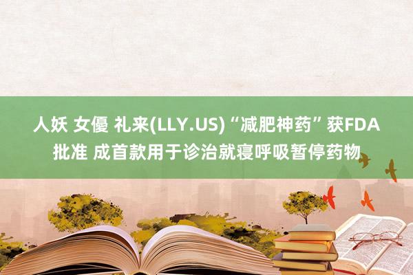 人妖 女優 礼来(LLY.US)“减肥神药”获FDA批准 成首款用于诊治就寝呼吸暂停药物