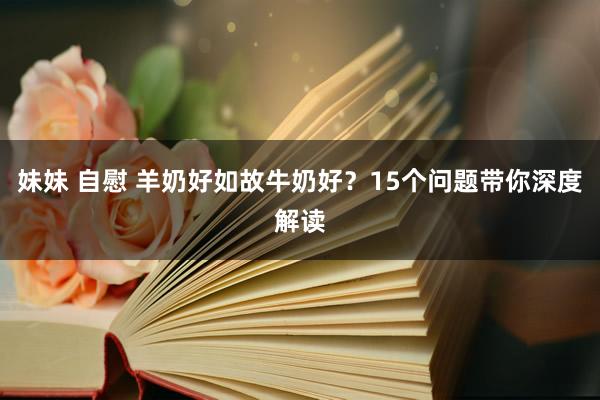 妹妹 自慰 羊奶好如故牛奶好？15个问题带你深度解读