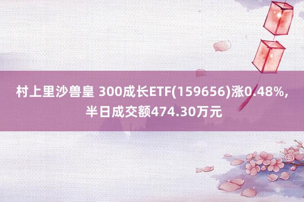 村上里沙兽皇 300成长ETF(159656)涨0.48%， 半日成交额474.30万元