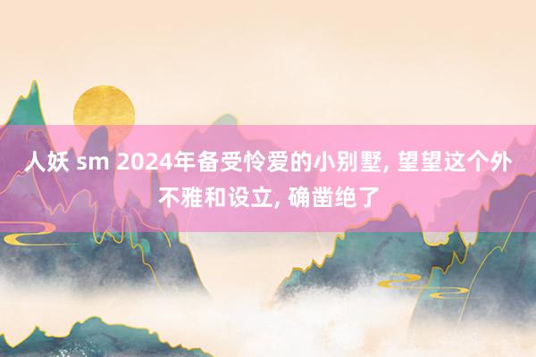 人妖 sm 2024年备受怜爱的小别墅， 望望这个外不雅和设立， 确凿绝了