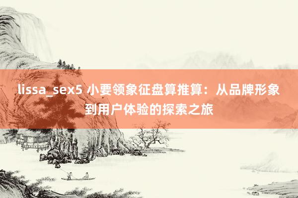 lissa_sex5 小要领象征盘算推算：从品牌形象到用户体验的探索之旅