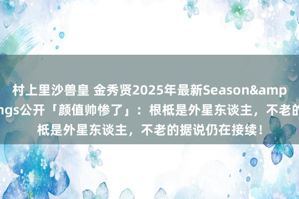 村上里沙兽皇 金秀贤2025年最新Season&#39;s Greetings公开「颜值帅惨了」：根柢是外星东谈主，不老的据说仍在接续！