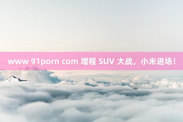 www 91porn com 增程 SUV 大战，小米进场！