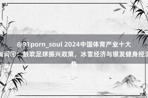 @91porn_soul 2024中国体育产业十大弊端词④：鼓吹足球振兴政策，冰雪经济与银发健身经济热