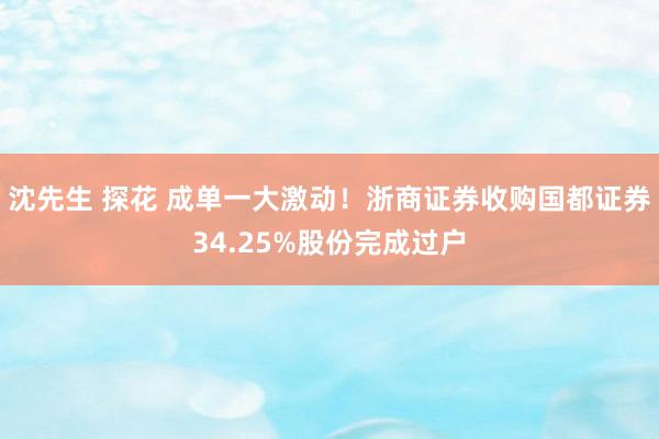 沈先生 探花 成单一大激动！浙商证券收购国都证券34.25%股份完成过户