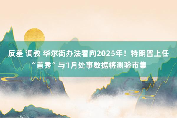 反差 调教 华尔街办法看向2025年！特朗普上任“首秀”与1月处事数据将测验市集