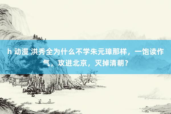 h 动漫 洪秀全为什么不学朱元璋那样，一饱读作气，攻进北京，灭掉清朝？