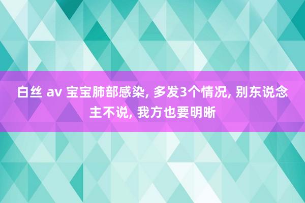 白丝 av 宝宝肺部感染， 多发3个情况， 别东说念主不说， 我方也要明晰