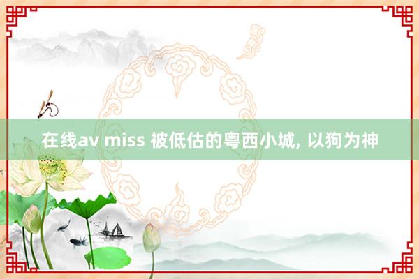 在线av miss 被低估的粤西小城， 以狗为神