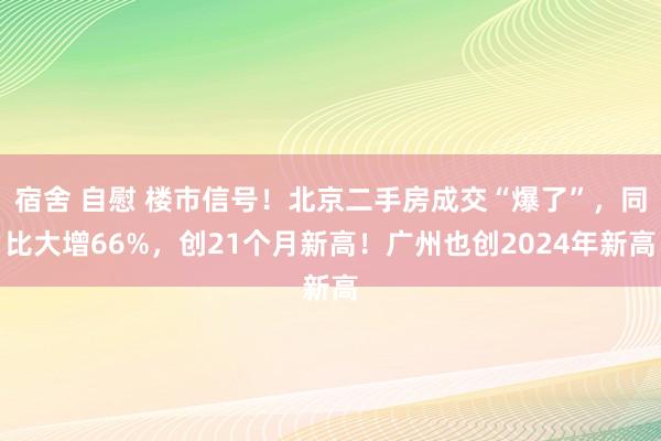 宿舍 自慰 楼市信号！北京二手房成交“爆了”，同比大增66%，创21个月新高！广州也创2024年新高