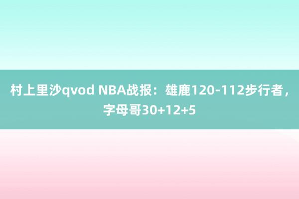 村上里沙qvod NBA战报：雄鹿120-112步行者，字母哥30+12+5