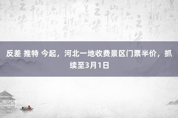 反差 推特 今起，河北一地收费景区门票半价，抓续至3月1日