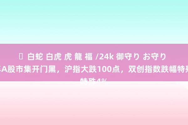 ✨白蛇 白虎 虎 龍 福 /24k 御守り お守り 25年A股市集开门黑，沪指大跌100点，双创指数跌幅特殊4%