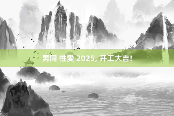 男同 性愛 2025， 开工大吉!