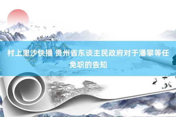 村上里沙快播 贵州省东谈主民政府对于潘攀等任免职的告知